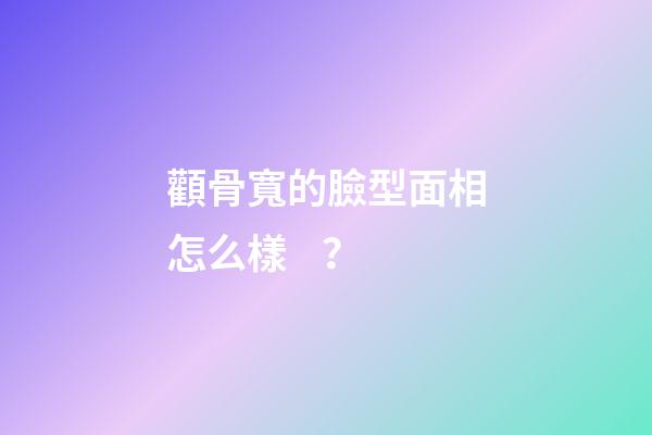 顴骨寬的臉型面相怎么樣？